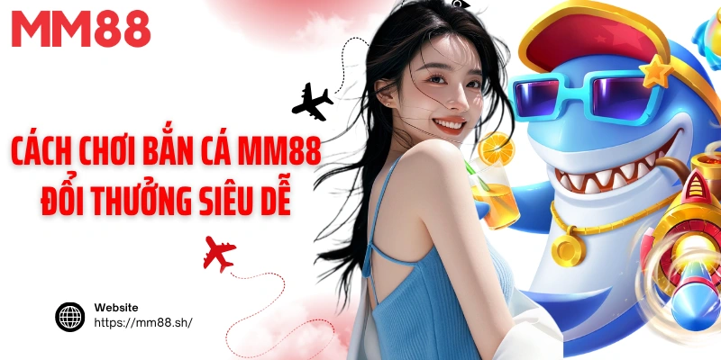 Cách chơi bắn cá MM88 đổi thưởng siêu dễ