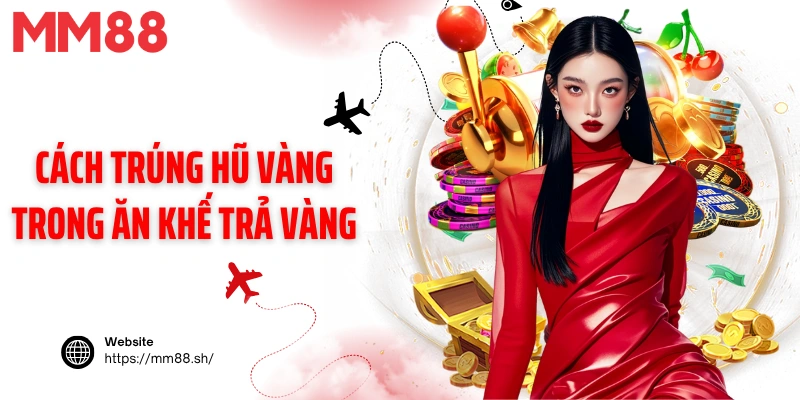 Cách trúng hũ vàng trong Ăn khế trả vàng MM88
