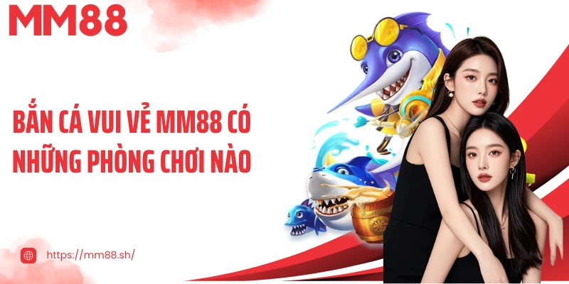 Bắn cá vui vẻ MM88 có những phòng chơi nào