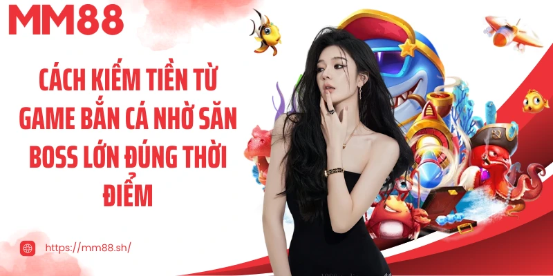 Cách kiếm tiền từ game bắn cá nhờ săn boss lớn đúng thời điểm