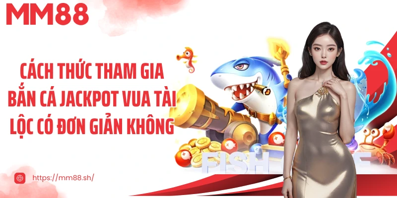 Cách thức tham gia Bắn cá Jackpot Vua tài lộc có đơn giản không
