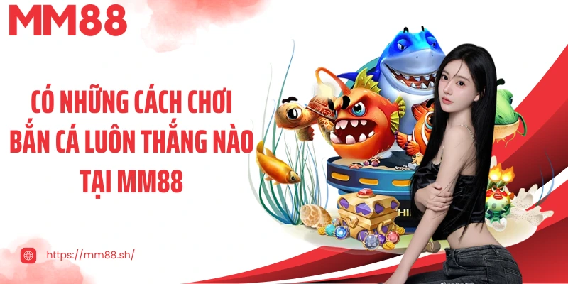 Có những cách chơi bắn cá luôn thắng nào tại MM88