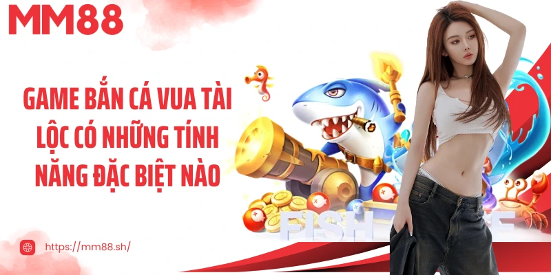 Game bắn cá Vua tài lộc có những tính năng đặc biệt nào