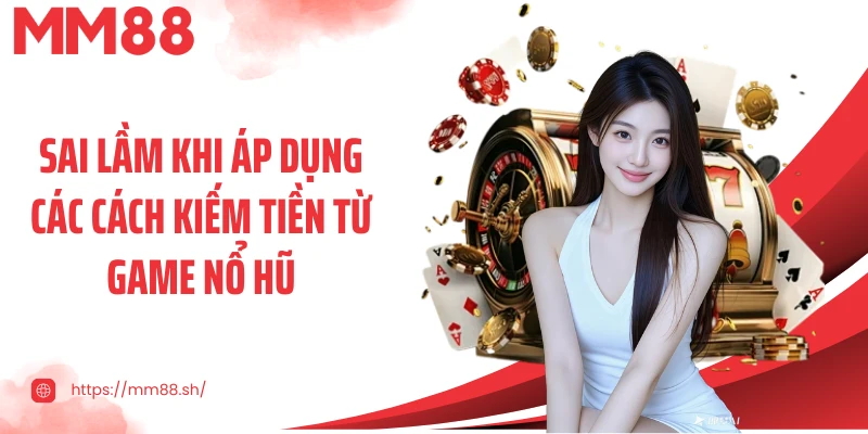 Sai lầm khi áp dụng các cách kiếm tiền từ game nổ hũ