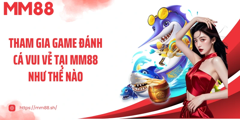 Tham gia game đánh cá vui vẻ tại MM88 như thế nào