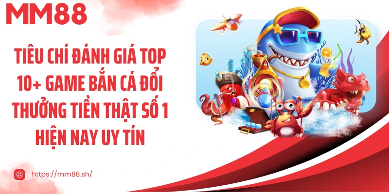 Tiêu chí đánh giá top 10+ game bắn cá đổi thưởng tiền thật số 1 hiện nay uy tín