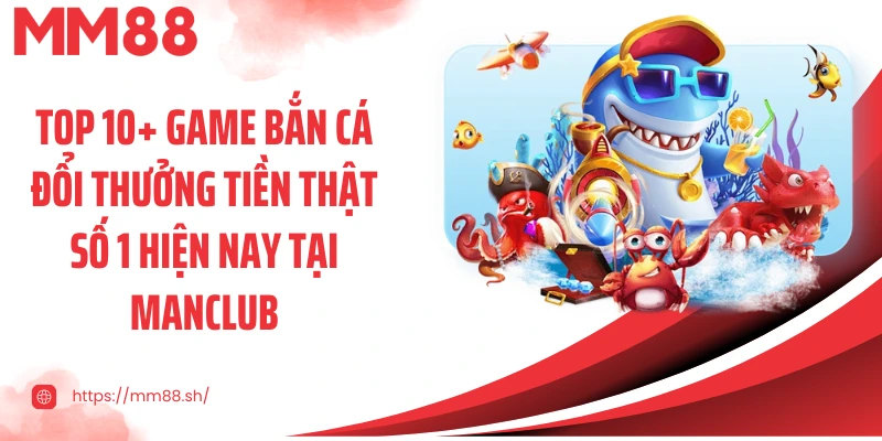 Top 10+ game bắn cá đổi thưởng tiền thật số 1 hiện nay tại Manclub