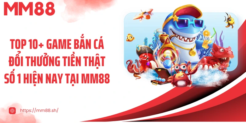 Top 10+ game bắn cá đổi thưởng tiền thật số 1 hiện nay tại MM88