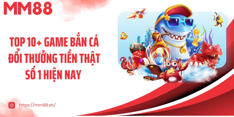 Bật Mí Top 10+ Game Bắn Cá Đổi Thưởng Tiền Thật Số 1 Hiện Nay